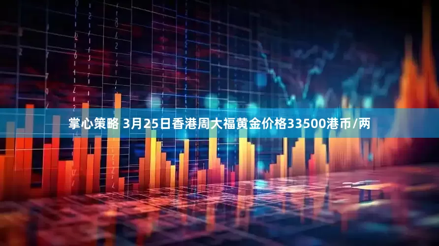 掌心策略 3月25日香港周大福黄金价格33500港币/两
