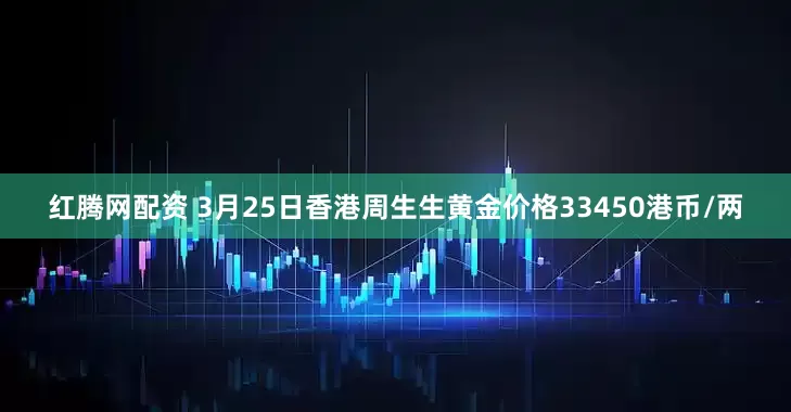 红腾网配资 3月25日香港周生生黄金价格33450港币/两
