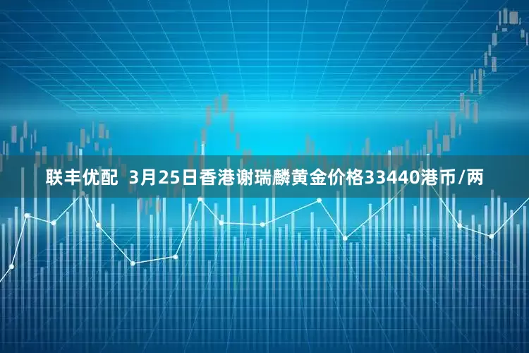 联丰优配  3月25日香港谢瑞麟黄金价格33440港币/两