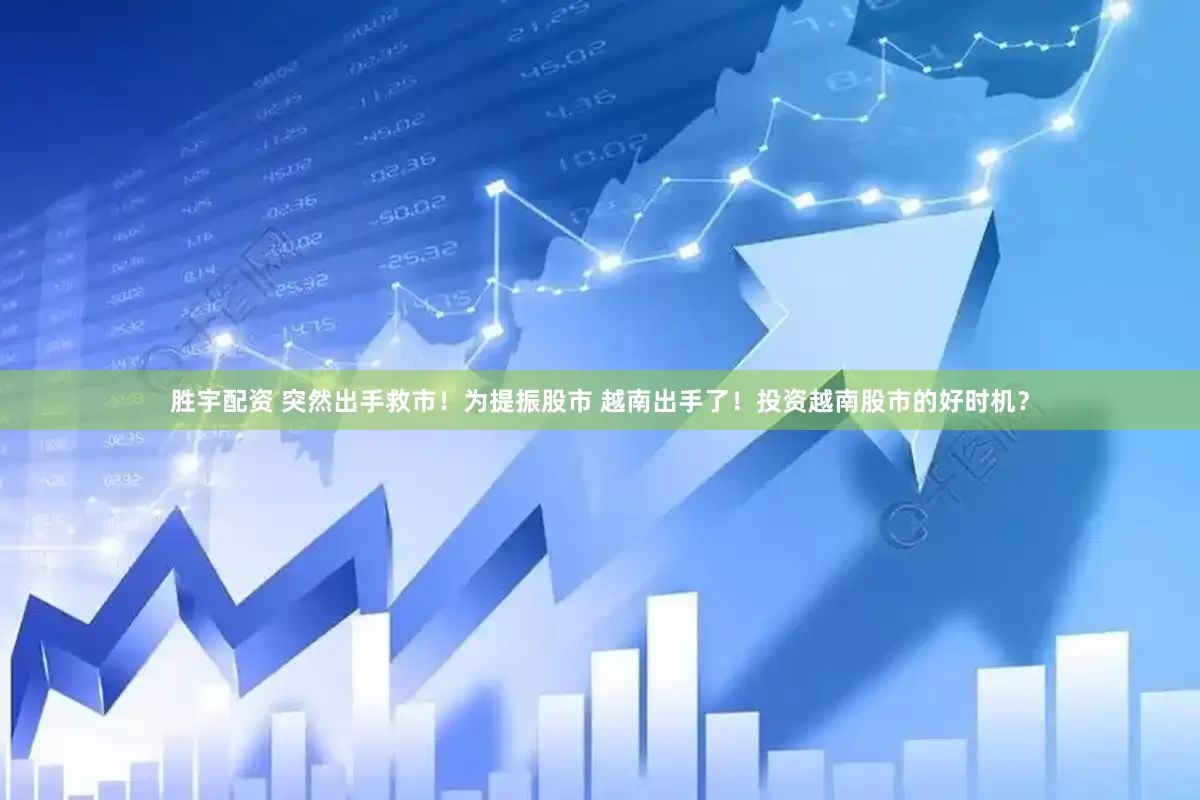 胜宇配资 突然出手救市！为提振股市 越南出手了！投资越南股市的好时机？