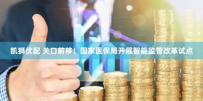 凯狮优配 关口前移！国家医保局开展智能监管改革试点