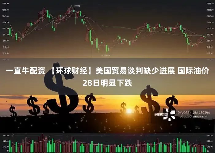 一直牛配资 【环球财经】美国贸易谈判缺少进展 国际油价28日明显下跌