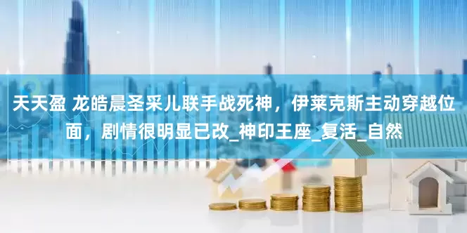 天天盈 龙皓晨圣采儿联手战死神，伊莱克斯主动穿越位面，剧情很明显已改_神印王座_复活_自然
