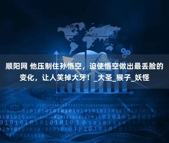 顺阳网 他压制住孙悟空，迫使悟空做出最丢脸的变化，让人笑掉大牙！_大圣_猴子_妖怪
