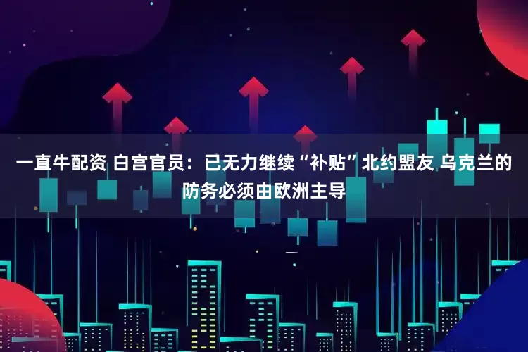 一直牛配资 白宫官员：已无力继续“补贴”北约盟友 乌克兰的防务必须由欧洲主导
