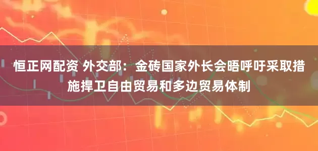 恒正网配资 外交部：金砖国家外长会晤呼吁采取措施捍卫自由贸易和多边贸易体制