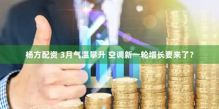 杨方配资 3月气温攀升 空调新一轮增长要来了？