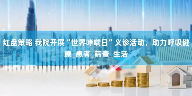 红盘策略 我院开展“世界哮喘日”义诊活动，助力呼吸健康_患者_筛查_生活