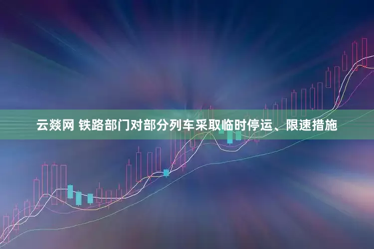 云燚网 铁路部门对部分列车采取临时停运、限速措施