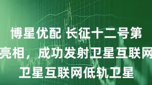 博星优配 长征十二号第二次完美亮相，成功发射卫星互联网低轨卫星