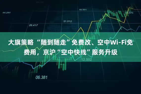 大旗策略 “随到随走”免费改、空中Wi-Fi免费用，京沪“空中快线”服务升级