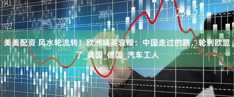 美美配资 风水轮流转！欧洲精英哀嚎：中国走过的路，轮到欧盟了_美国_德国_汽车工人