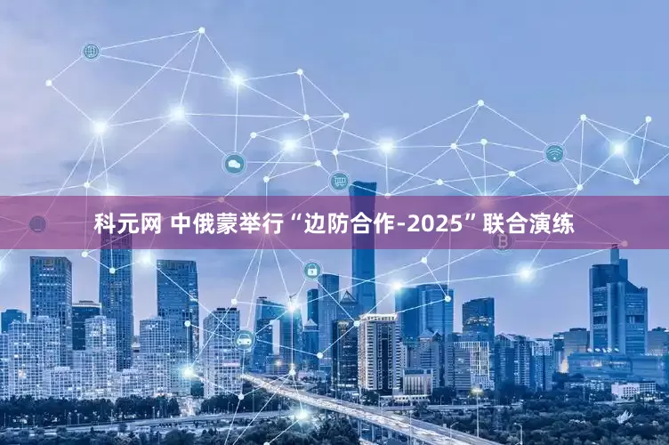 科元网 中俄蒙举行“边防合作-2025”联合演练