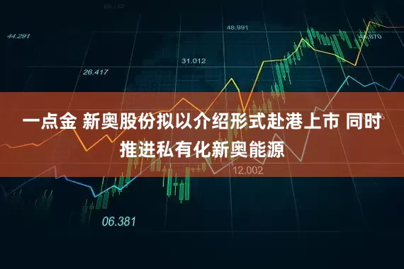 一点金 新奥股份拟以介绍形式赴港上市 同时推进私有化新奥能源