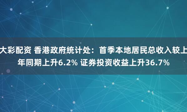 大彩配资 香港政府统计处：首季本地居民总收入较上年同期上升6.2% 证券投资收益上升36.7%