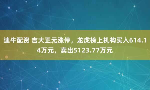 速牛配资 吉大正元涨停，龙虎榜上机构买入614.14万元，卖出5123.77万元